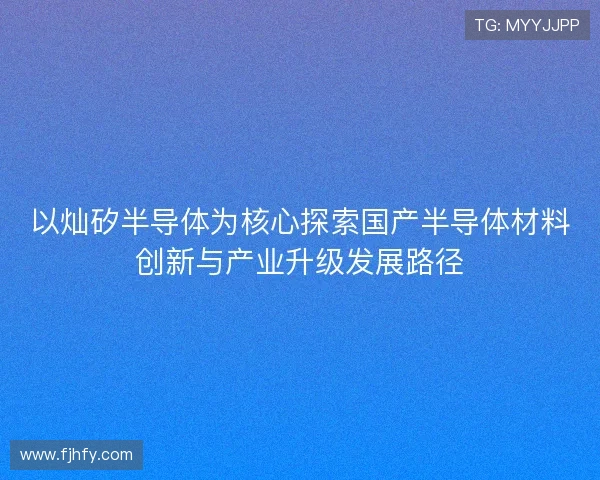 以灿矽半导体为核心探索国产半导体材料创新与产业升级发展路径 以灿矽半导体为核心探索国产半导体材料创新与产业升级发展路径