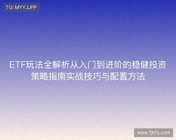ETF玩法全解析从入门到进阶的稳健投资策略指南实战技巧与配置方法 ETF玩法全解析从入门到进阶的稳健投资策略指南实战技巧与配置方法