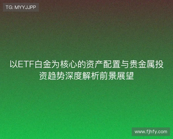 以ETF白金为核心的资产配置与贵金属投资趋势深度解析前景展望 以ETF白金为核心的资产配置与贵金属投资趋势深度解析前景展望